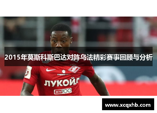 2015年莫斯科斯巴达对阵乌法精彩赛事回顾与分析
