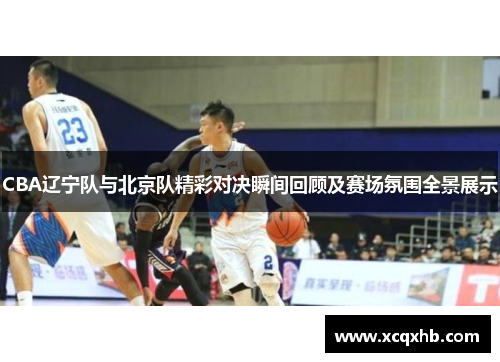 CBA辽宁队与北京队精彩对决瞬间回顾及赛场氛围全景展示