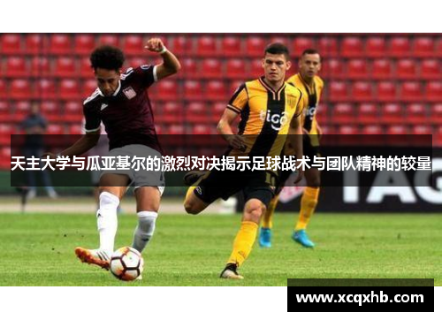 天主大学与瓜亚基尔的激烈对决揭示足球战术与团队精神的较量