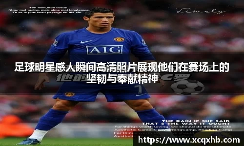 足球明星感人瞬间高清照片展现他们在赛场上的坚韧与奉献精神