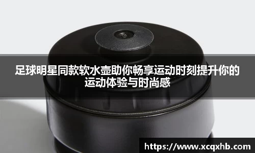 足球明星同款软水壶助你畅享运动时刻提升你的运动体验与时尚感