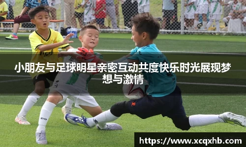 小朋友与足球明星亲密互动共度快乐时光展现梦想与激情